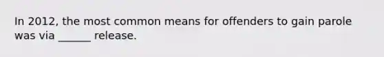 In 2012, the most common means for offenders to gain parole was via ______ release.