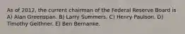 As of 2012, the current chairman of the Federal Reserve Board is A) Alan Greenspan. B) Larry Summers. C) Henry Paulson. D) Timothy Geithner. E) Ben Bernanke.