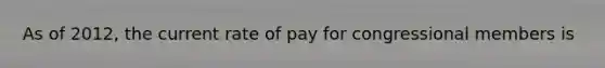 As of 2012, the current rate of pay for congressional members is