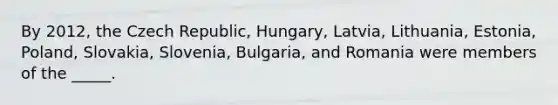 By 2012, the Czech Republic, Hungary, Latvia, Lithuania, Estonia, Poland, Slovakia, Slovenia, Bulgaria, and Romania were members of the _____.