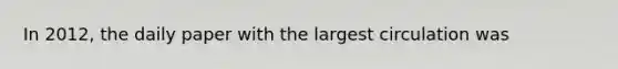 In 2012, the daily paper with the largest circulation was