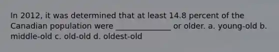 In 2012, it was determined that at least 14.8 percent of the Canadian population were ______________ or older. a. young-old b. middle-old c. old-old d. oldest-old