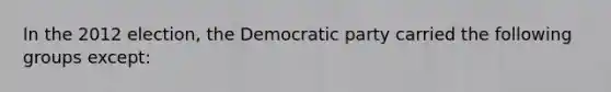 In the 2012 election, the Democratic party carried the following groups except: