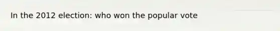 In the 2012 election: who won the popular vote