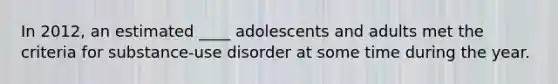 In 2012, an estimated ____ adolescents and adults met the criteria for substance-use disorder at some time during the year.