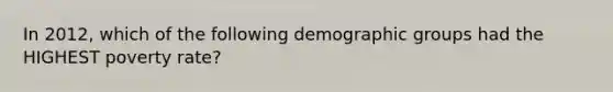 In 2012, which of the following demographic groups had the HIGHEST poverty rate?