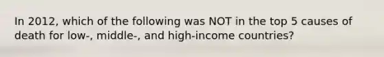 In 2012, which of the following was NOT in the top 5 causes of death for low-, middle-, and high-income countries?