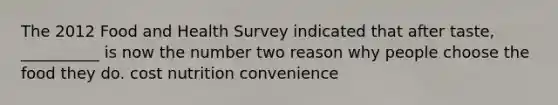 The 2012 Food and Health Survey indicated that after taste, __________ is now the number two reason why people choose the food they do. cost nutrition convenience