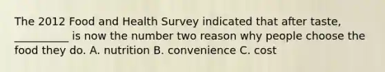 The 2012 Food and Health Survey indicated that after taste, __________ is now the number two reason why people choose the food they do. A. nutrition B. convenience C. cost