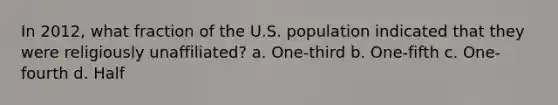 In 2012, what fraction of the U.S. population indicated that they were religiously unaffiliated? a. One-third b. One-fifth c. One-fourth d. Half