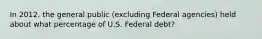 In 2012, the general public (excluding Federal agencies) held about what percentage of U.S. Federal debt?