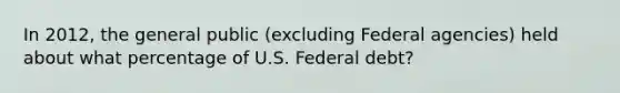 In 2012, the general public (excluding Federal agencies) held about what percentage of U.S. Federal debt?