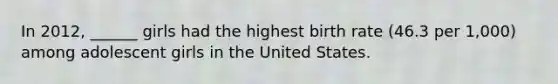 In 2012, ______ girls had the highest birth rate (46.3 per 1,000) among adolescent girls in the United States.