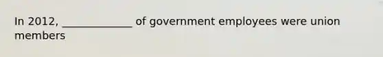 In 2012, _____________ of government employees were union members