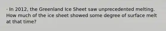 · In 2012, the Greenland Ice Sheet saw unprecedented melting. How much of the ice sheet showed some degree of surface melt at that time?