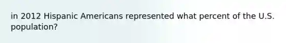 in 2012 Hispanic Americans represented what percent of the U.S. population?