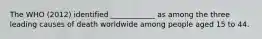 The WHO (2012) identified ____________ as among the three leading causes of death worldwide among people aged 15 to 44.