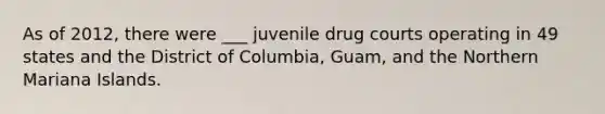 As of 2012, there were ___ juvenile drug courts operating in 49 states and the District of Columbia, Guam, and the Northern Mariana Islands.