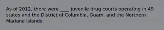 As of 2012, there were ____ juvenile drug courts operating in 49 states and the District of Columbia, Guam, and the Northern Mariana Islands.