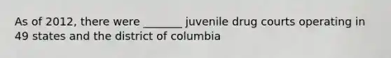 As of 2012, there were _______ juvenile drug courts operating in 49 states and the district of columbia