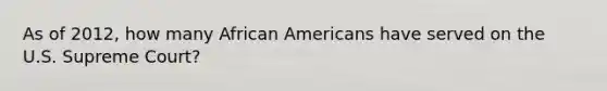 As of 2012, how many African Americans have served on the U.S. Supreme Court?