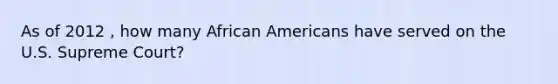 As of 2012 , how many African Americans have served on the U.S. Supreme Court?