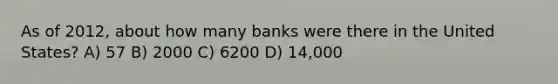 As of 2012, about how many banks were there in the United States? A) 57 B) 2000 C) 6200 D) 14,000