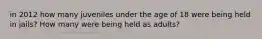 in 2012 how many juveniles under the age of 18 were being held in jails? How many were being held as adults?