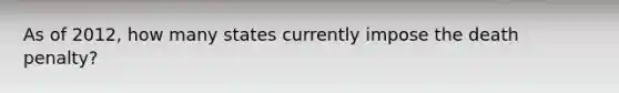 As of 2012, how many states currently impose the death penalty?