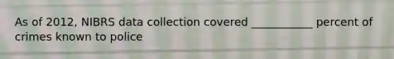 As of 2012, NIBRS data collection covered ___________ percent of crimes known to police