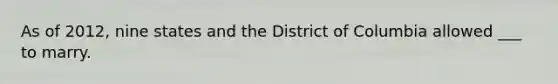 As of 2012, nine states and the District of Columbia allowed ___ to marry.