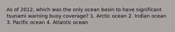 As of 2012, which was the only ocean basin to have significant tsunami warning buoy coverage? 1. Arctic ocean 2. Indian ocean 3. Pacific ocean 4. Atlantic ocean