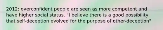 2012: overconfident people are seen as more competent and have higher social status. "I believe there is a good possibility that self-deception evolved for the purpose of other-deception"