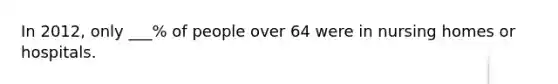 In 2012, only ___% of people over 64 were in nursing homes or hospitals.