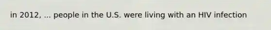 in 2012, ... people in the U.S. were living with an HIV infection