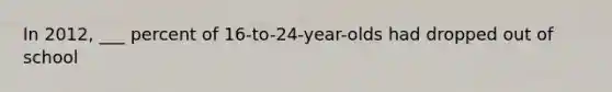 In 2012, ___ percent of 16-to-24-year-olds had dropped out of school