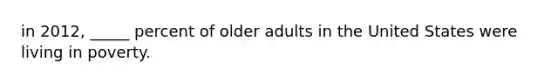 in 2012, _____ percent of older adults in the United States were living in poverty.