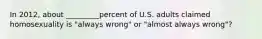 In 2012, about _________percent of U.S. adults claimed homosexuality is "always wrong" or "almost always wrong"?