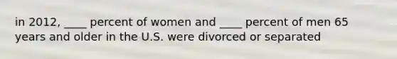 in 2012, ____ percent of women and ____ percent of men 65 years and older in the U.S. were divorced or separated