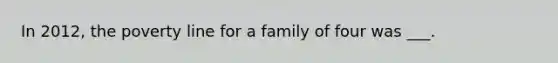 In 2012, the poverty line for a family of four was ___.