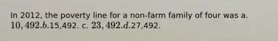 In 2012, the poverty line for a non-farm family of four was a. 10,492. b.15,492. c. 23,492. d.27,492.