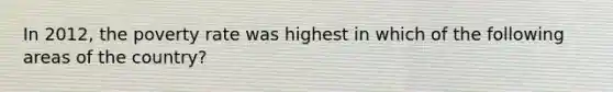 In 2012, the poverty rate was highest in which of the following areas of the country?