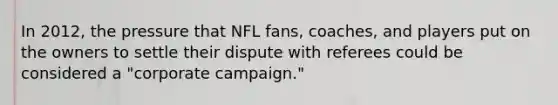 In 2012, the pressure that NFL fans, coaches, and players put on the owners to settle their dispute with referees could be considered a "corporate campaign."