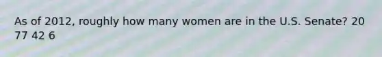 As of 2012, roughly how many women are in the U.S. Senate? 20 77 42 6