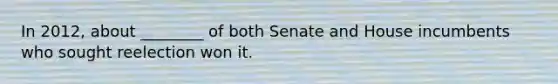 In 2012, about ________ of both Senate and House incumbents who sought reelection won it.