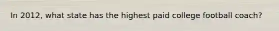 In 2012, what state has the highest paid college football coach?
