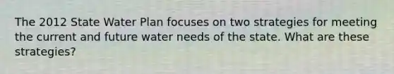 The 2012 State Water Plan focuses on two strategies for meeting the current and future water needs of the state. What are these strategies?