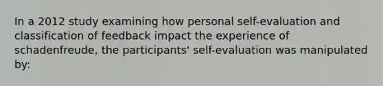 In a 2012 study examining how personal self-evaluation and classification of feedback impact the experience of schadenfreude, the participants' self-evaluation was manipulated by: