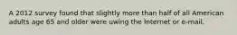 A 2012 survey found that slightly more than half of all American adults age 65 and older were uwing the Internet or e-mail.