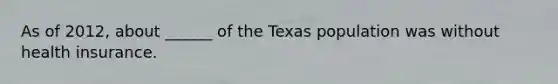 As of 2012, about ______ of the Texas population was without health insurance.